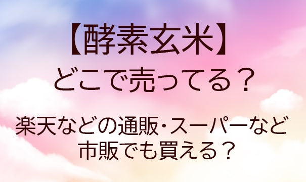 酵素玄米はどこで売ってる？楽天等の通販・スーパー等市販、売ってる場所（販売店）は？