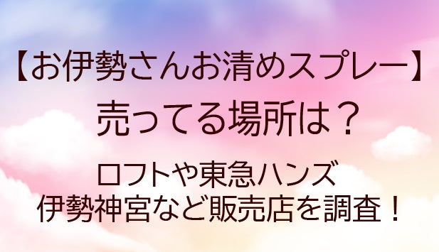 お伊勢さんお清めスプレーが売ってる場所は？ロフトや東急ハンズ・伊勢神宮など販売店はどこ？