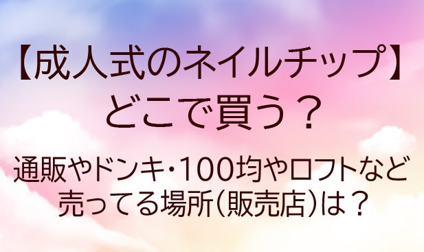成人式ネイルチップどこで買う？通販やドンキ/100均やロフトなど売ってる場所(販売店)は？