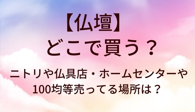 仏壇はどこで買う？ニトリや仏具店・ホームセンターや100均等売ってる場所は？