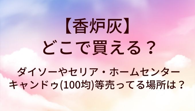香炉灰はどこで買える？ダイソーやセリア・ホームセンターやキャンドゥ(100均)等売ってる場所は？