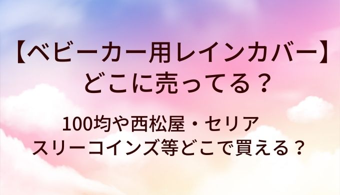 ベビーカー用レインカバーはどこに売ってる？100均や西松屋・セリアやスリーコインズ等どこで買える？