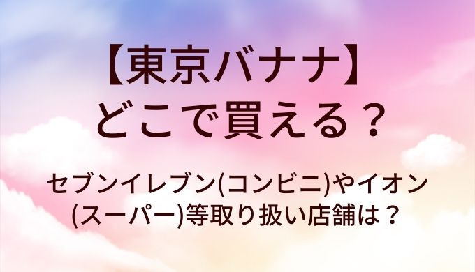 東京バナナはどこで買える？セブンイレブン(コンビニ)やイオン(スーパー)等取り扱い店舗(売ってる場所)は？