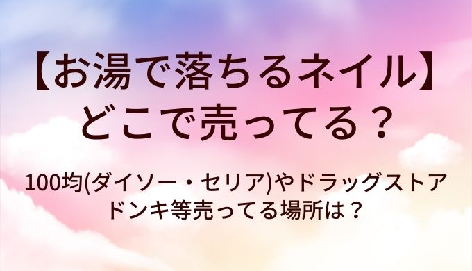 お湯で落ちるネイルはどこで売ってる？100均(ダイソー・セリア)やドラッグストア・ドンキ等売ってる場所は？
