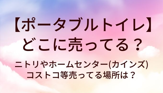 ポータブルトイレはどこに売ってる？ニトリやホームセンター(カインズ)・コストコ等売ってる場所は？