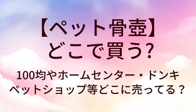 ペット骨壺はどこで買う？100均やホームセンター・ペットショップやドンキ等どこに売ってる？