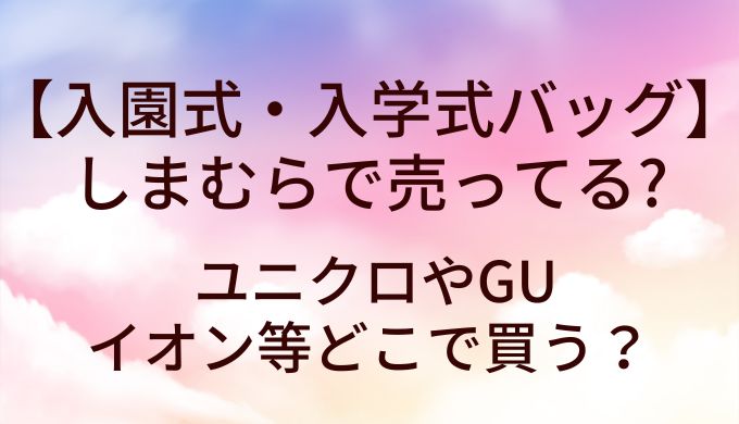 入園式・入学式バッグはしまむらで売ってる?ユニクロやGU等どこで買う？